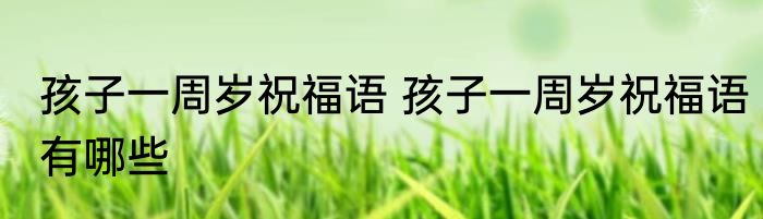 孩子一周岁祝福语 孩子一周岁祝福语有哪些