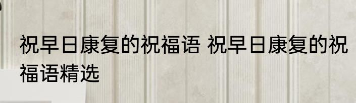 祝早日康复的祝福语 祝早日康复的祝福语精选