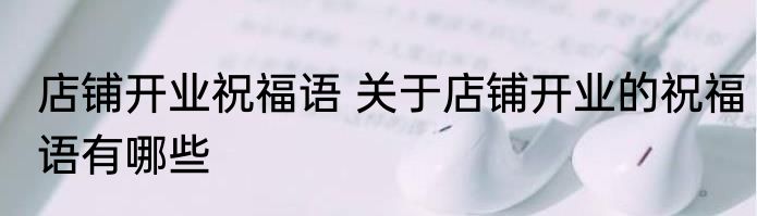 店铺开业祝福语 关于店铺开业的祝福语有哪些