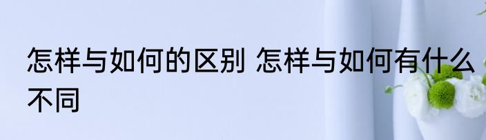 怎样与如何的区别 怎样与如何有什么不同