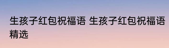 生孩子红包祝福语 生孩子红包祝福语精选