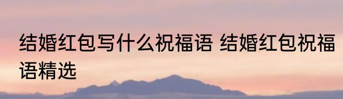 结婚红包写什么祝福语 结婚红包祝福语精选