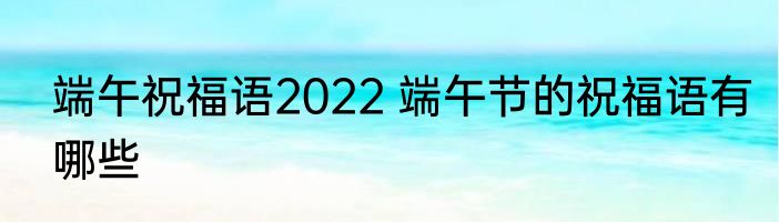 端午祝福语2022 端午节的祝福语有哪些