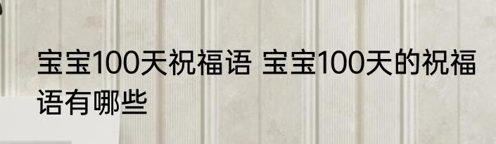 宝宝100天祝福语 宝宝100天的祝福语有哪些