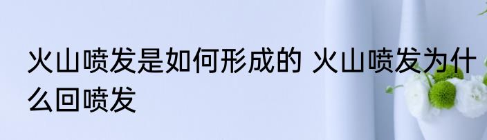 火山喷发是如何形成的 火山喷发为什么回喷发