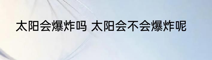 太阳会爆炸吗 太阳会不会爆炸呢