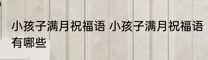 小孩子满月祝福语 小孩子满月祝福语有哪些