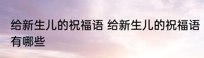 给新生儿的祝福语 给新生儿的祝福语有哪些