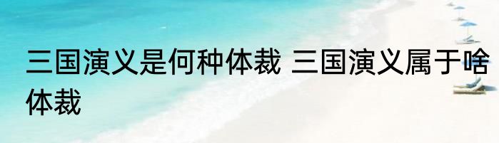 三国演义是何种体裁 三国演义属于啥体裁