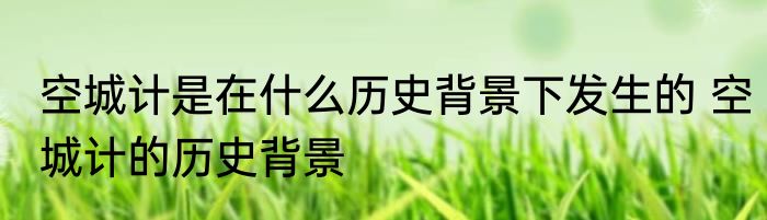 空城计是在什么历史背景下发生的 空城计的历史背景