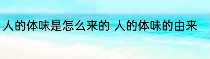 人的体味是怎么来的 人的体味的由来