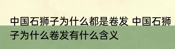 中国石狮子为什么都是卷发 中国石狮子为什么卷发有什么含义