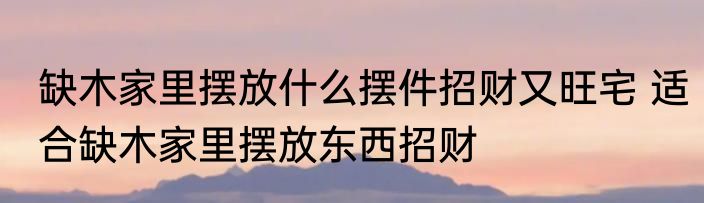 缺木家里摆放什么摆件招财又旺宅 适合缺木家里摆放东西招财