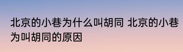 北京的小巷为什么叫胡同 北京的小巷为叫胡同的原因