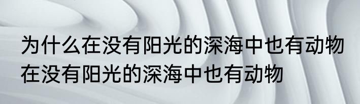为什么在没有阳光的深海中也有动物 在没有阳光的深海中也有动物