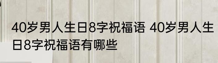 40岁男人生日8字祝福语 40岁男人生日8字祝福语有哪些
