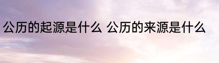 公历的起源是什么 公历的来源是什么