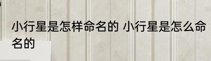 小行星是怎样命名的 小行星是怎么命名的