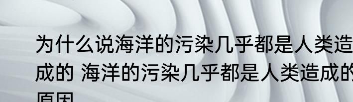 为什么说海洋的污染几乎都是人类造成的 海洋的污染几乎都是人类造成的原因