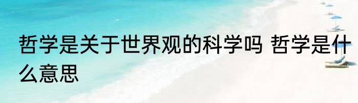 哲学是关于世界观的科学吗 哲学是什么意思