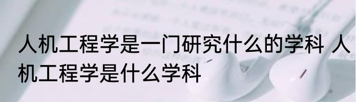 人机工程学是一门研究什么的学科 人机工程学是什么学科