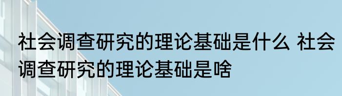 社会调查研究的理论基础是什么 社会调查研究的理论基础是啥