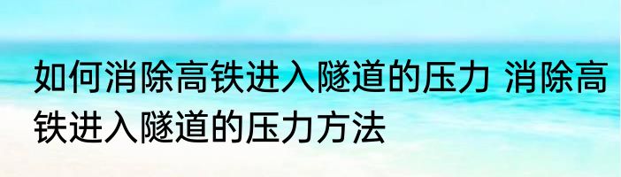 如何消除高铁进入隧道的压力 消除高铁进入隧道的压力方法