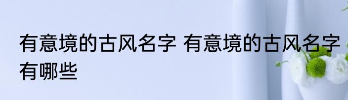 有意境的古风名字 有意境的古风名字有哪些