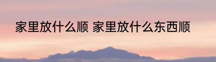 家里放什么顺 家里放什么东西顺