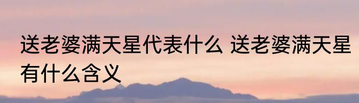 送老婆满天星代表什么 送老婆满天星有什么含义