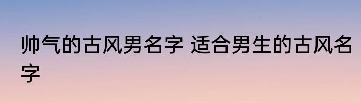 帅气的古风男名字 适合男生的古风名字