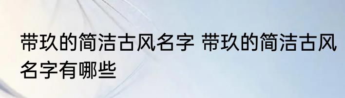 带玖的简洁古风名字 带玖的简洁古风名字有哪些