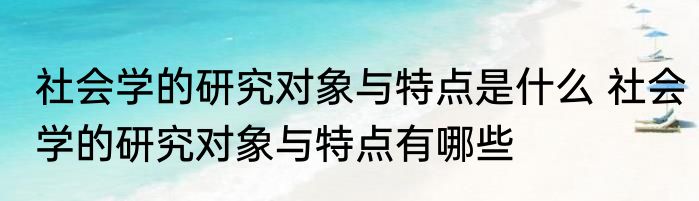 社会学的研究对象与特点是什么 社会学的研究对象与特点有哪些