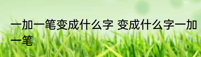 一加一笔变成什么字 变成什么字一加一笔