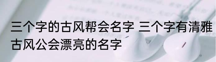 三个字的古风帮会名字 三个字有清雅古风公会漂亮的名字