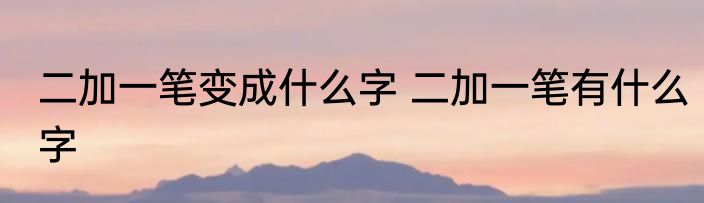 二加一笔变成什么字 二加一笔有什么字