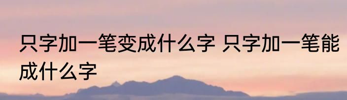 只字加一笔变成什么字 只字加一笔能成什么字