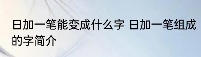 日加一笔能变成什么字 日加一笔组成的字简介