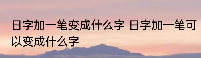 日字加一笔变成什么字 日字加一笔可以变成什么字