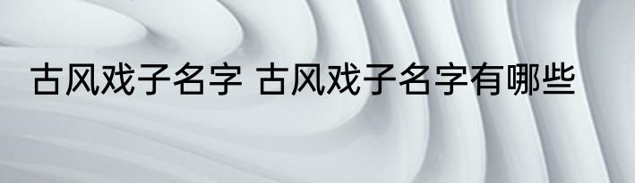 古风戏子名字 古风戏子名字有哪些
