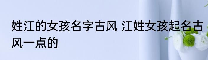 姓江的女孩名字古风 江姓女孩起名古风一点的