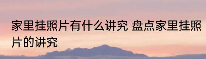家里挂照片有什么讲究 盘点家里挂照片的讲究