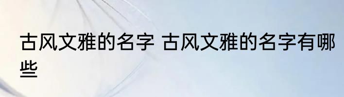 古风文雅的名字 古风文雅的名字有哪些