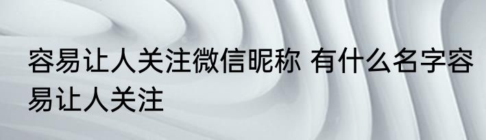 容易让人关注微信昵称 有什么名字容易让人关注