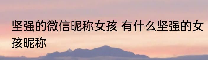 坚强的微信昵称女孩 有什么坚强的女孩昵称