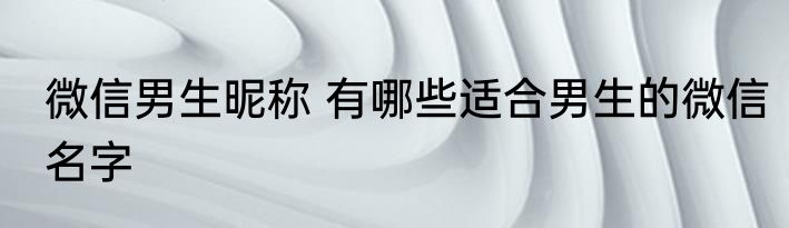 微信男生昵称 有哪些适合男生的微信名字