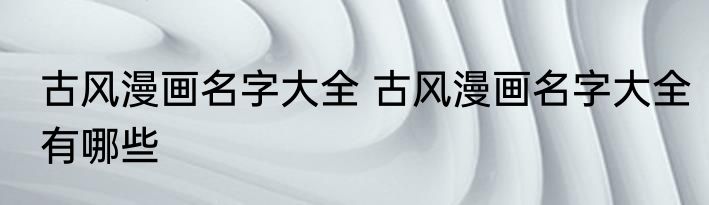 古风漫画名字大全 古风漫画名字大全有哪些