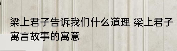 梁上君子告诉我们什么道理 梁上君子寓言故事的寓意