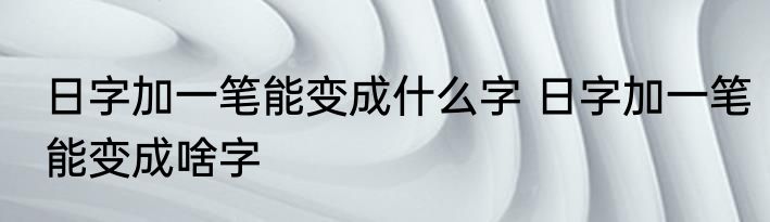 日字加一笔能变成什么字 日字加一笔能变成啥字