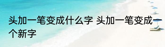 头加一笔变成什么字 头加一笔变成一个新字
